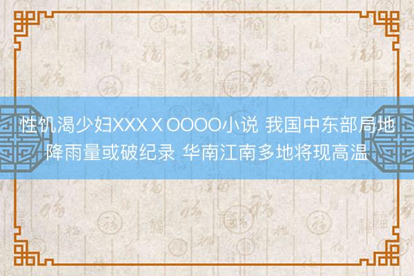 性饥渴少妇XXXⅩOOOO小说 我国中东部局地降雨量或破纪录 华南江南多地将现高温