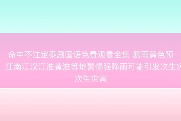命中不注定泰剧国语免费观看全集 暴雨黄色预警！江南江汉江淮黄淮等地警惕强降雨可能引发次生灾害
