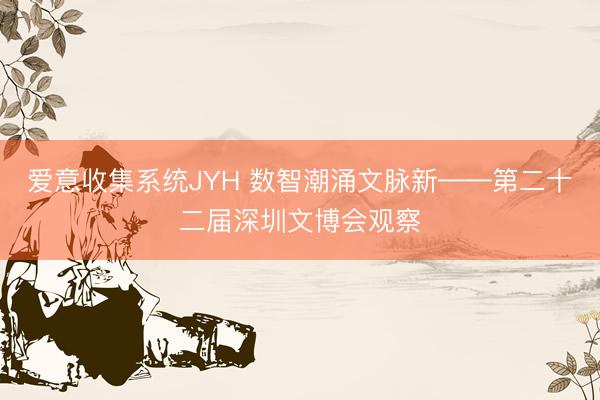 爱意收集系统JYH 数智潮涌文脉新——第二十二届深圳文博会观察