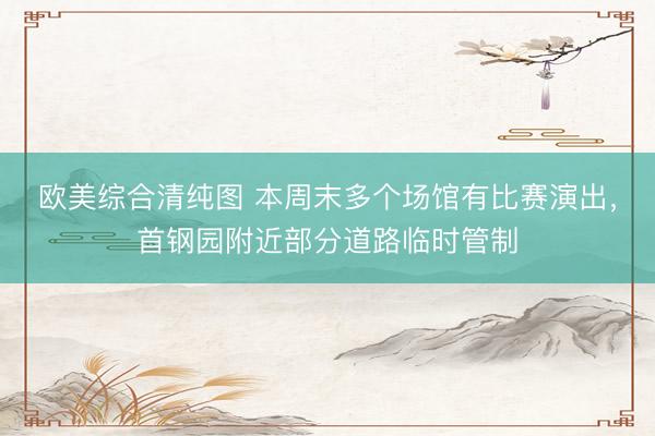 欧美综合清纯图 本周末多个场馆有比赛演出，首钢园附近部分道路临时管制