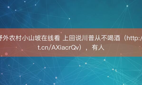 野外农村小山坡在线看 上回说川普从不喝酒（http://t.cn/AXiacrQv），有人