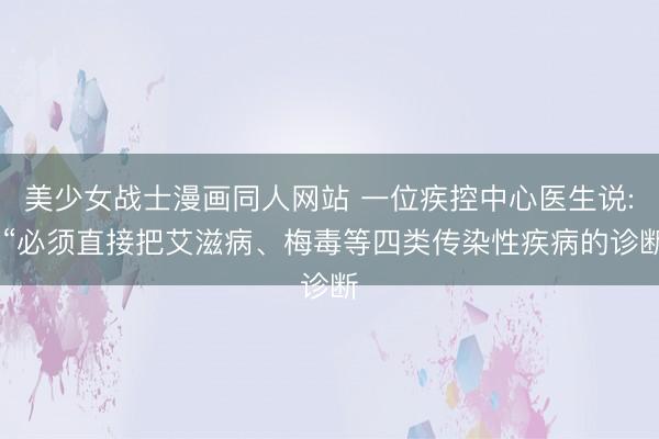 美少女战士漫画同人网站 一位疾控中心医生说: “必须直接把艾滋病、梅毒等四类传染性疾病的诊断
