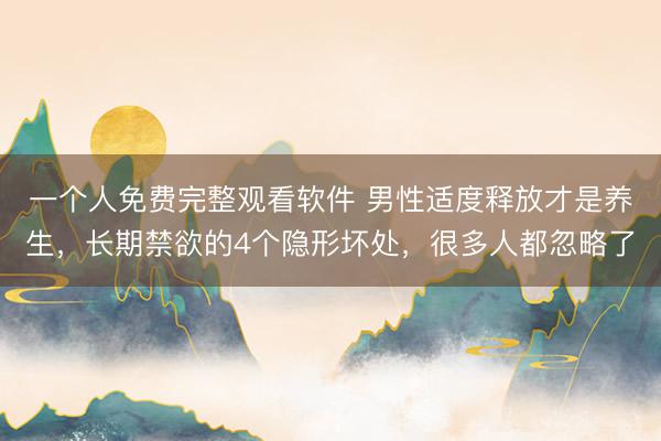 一个人免费完整观看软件 男性适度释放才是养生，长期禁欲的4个隐形坏处，很多人都忽略了