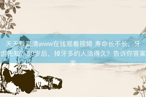 天天看高清www在线观看视频 寿命长不长，牙齿先知？60岁后，掉牙多的人活得久？告诉你答案