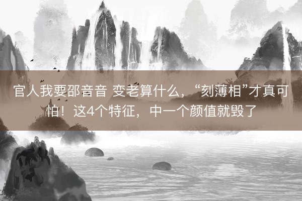 官人我要邵音音 变老算什么，“刻薄相”才真可怕！这4个特征，中一个颜值就毁了