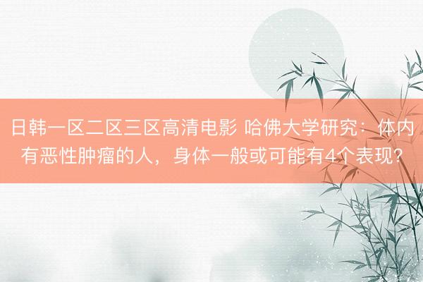 日韩一区二区三区高清电影 哈佛大学研究：体内有恶性肿瘤的人，身体一般或可能有4个表现？