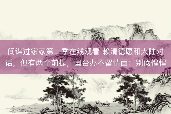 间谍过家家第二季在线观看 赖清德愿和大陆对话,但有两个前提,国台办不留情面:别假惺惺