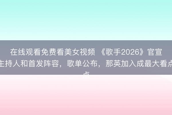 在线观看免费看美女视频 《歌手2026》官宣主持人和首发阵容，歌单公布，那英加入成最大看点