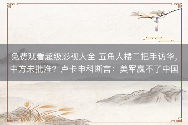 免费观看超级影视大全 五角大楼二把手访华，中方未批准？卢卡申科断言：美军赢不了中国