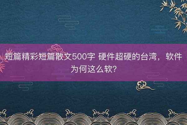 短篇精彩短篇散文500字 硬件超硬的台湾，软件为何这么软？