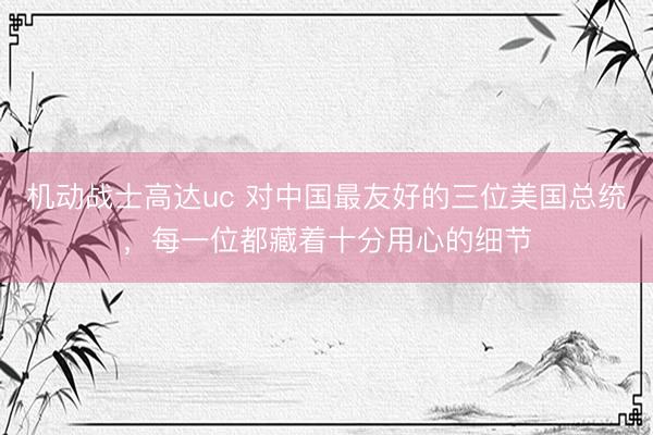 机动战士高达uc 对中国最友好的三位美国总统，每一位都藏着十分用心的细节