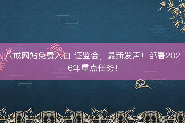八戒网站免费入口 证监会，最新发声！部署2026年重点任务！