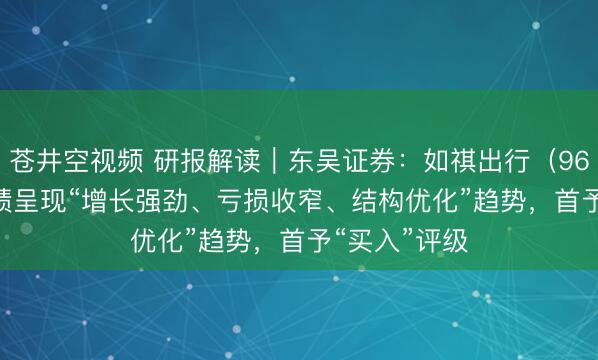 苍井空视频 研报解读｜东吴证券：如祺出行（9680.HK）业绩呈现“增长强劲、亏损收窄、结构优化”趋势，首予“买入”评级