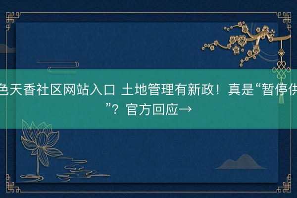 国色天香社区网站入口 土地管理有新政！真是“暂停供地”？官方回应→