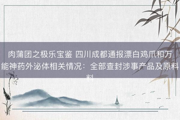 肉蒲团之极乐宝鉴 四川成都通报漂白鸡爪和万能神药外泌体相关情况：全部查封涉事产品及原料