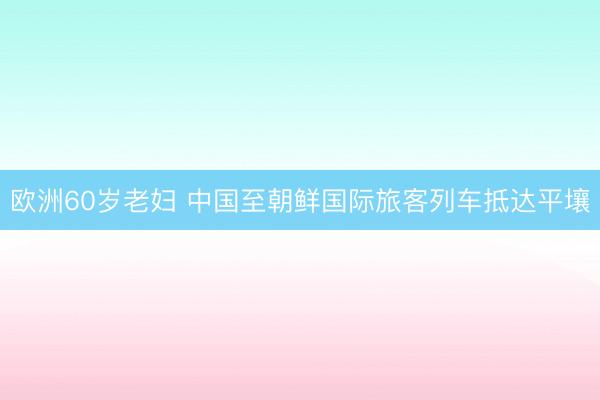 欧洲60岁老妇 中国至朝鲜国际旅客列车抵达平壤