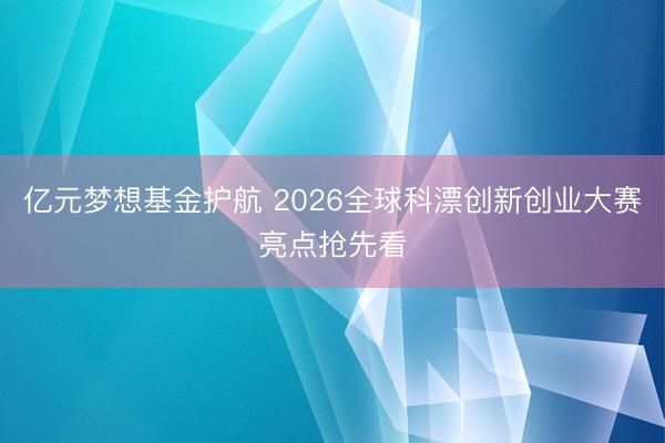 亿元梦想基金护航 2026全球科漂创新创业大赛亮点抢先看