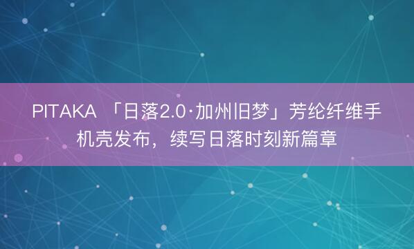 PITAKA 「日落2.0·加州旧梦」芳纶纤维手机壳发布，续写日落时刻新篇章