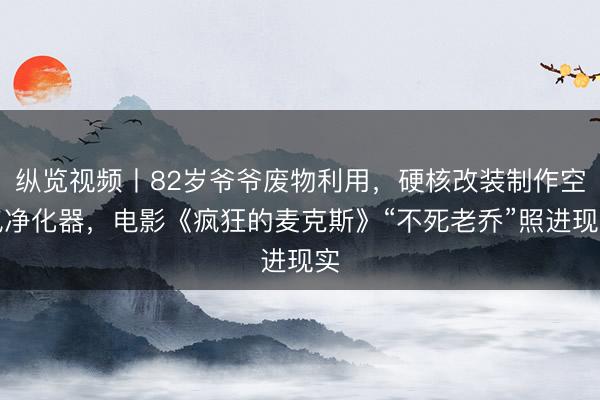 纵览视频丨82岁爷爷废物利用，硬核改装制作空气净化器，电影《疯狂的麦克斯》“不死老乔”照进现实