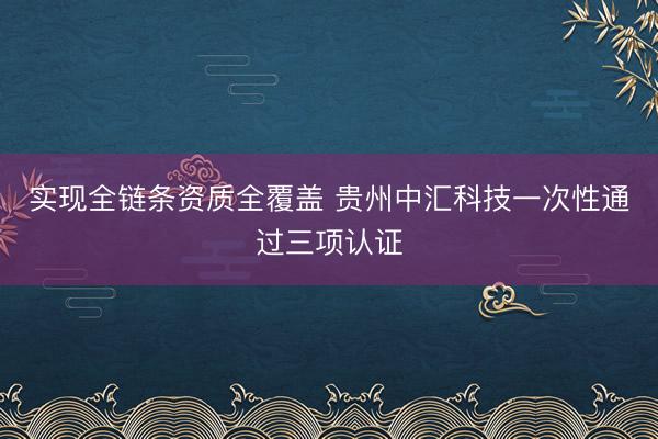 实现全链条资质全覆盖 贵州中汇科技一次性通过三项认证