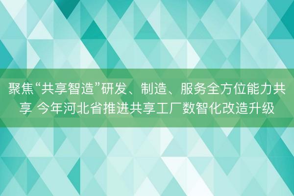 聚焦“共享智造”研发、制造、服务全方位能力共享 今年河北省推进共享工厂数智化改造升级