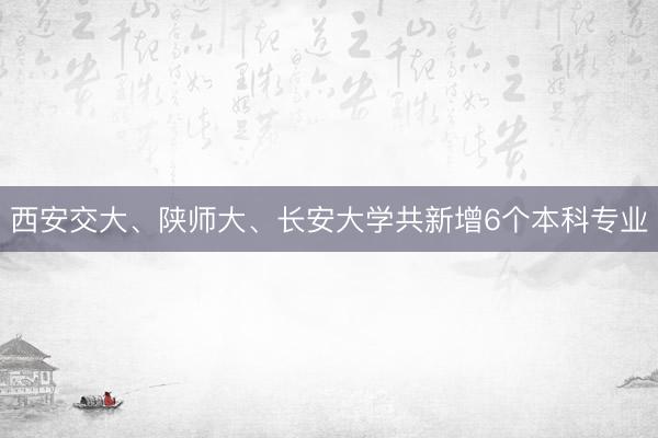 西安交大、陕师大、长安大学共新增6个本科专业
