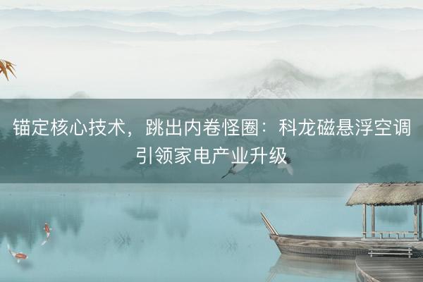 锚定核心技术，跳出内卷怪圈：科龙磁悬浮空调引领家电产业升级