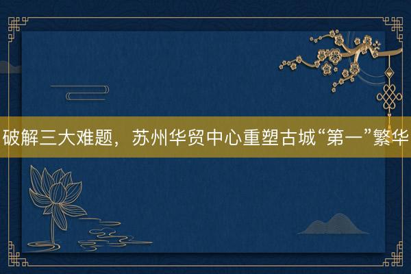破解三大难题，苏州华贸中心重塑古城“第一”繁华