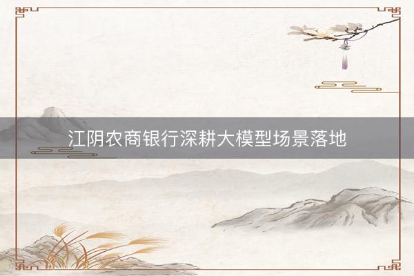 江阴农商银行深耕大模型场景落地