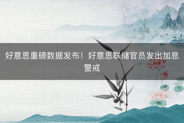 好意思重磅数据发布！好意思联储官员发出加息警戒