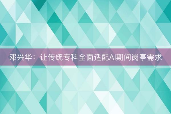 邓兴华：让传统专科全面适配AI期间岗亭需求