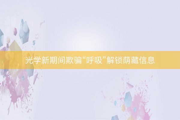 光学新期间欺骗“呼吸”解锁荫藏信息