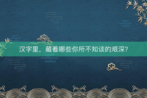 汉字里，藏着哪些你所不知谈的艰深？