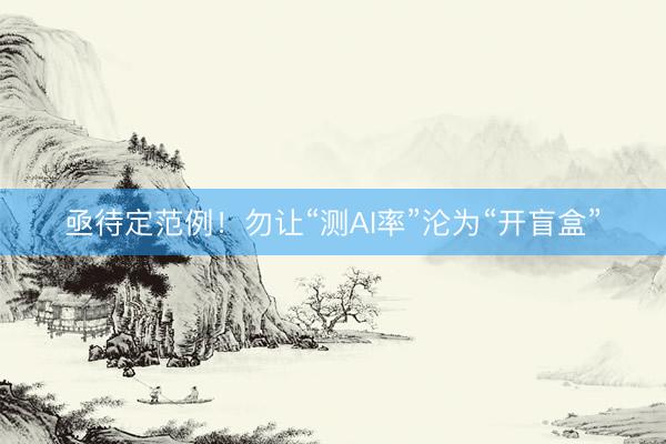 亟待定范例！勿让“测AI率”沦为“开盲盒”
