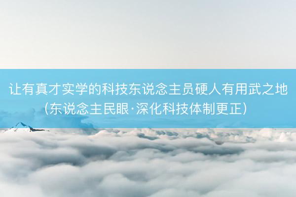 让有真才实学的科技东说念主员硬人有用武之地（东说念主民眼·深化科技体制更正） 