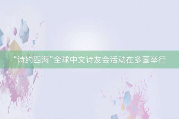 “诗约四海”全球中文诗友会活动在多国举行
