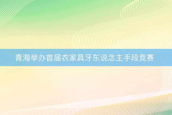 青海举办首届农家具牙东说念主手段竞赛 