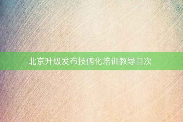 北京升级发布技俩化培训教导目次 