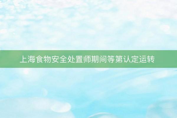 上海食物安全处置师期间等第认定运转 