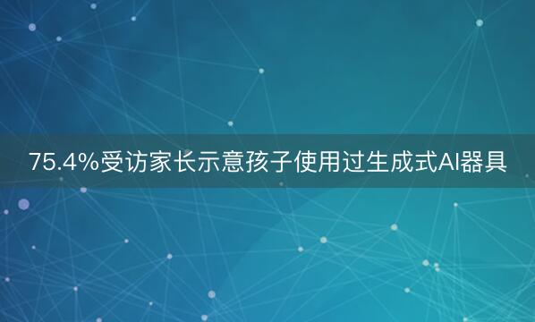 75.4%受访家长示意孩子使用过生成式AI器具