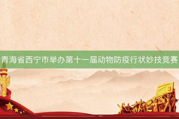 青海省西宁市举办第十一届动物防疫行状妙技竞赛
