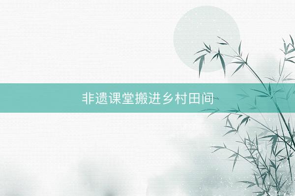 非遗课堂搬进乡村田间