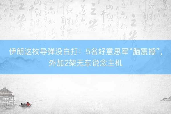 伊朗这枚导弹没白打：5名好意思军“脑震撼”，外加2架无东说念主机