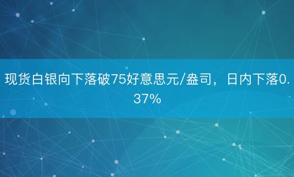 现货白银向下落破75好意思元/盎司，日内下落0.37%