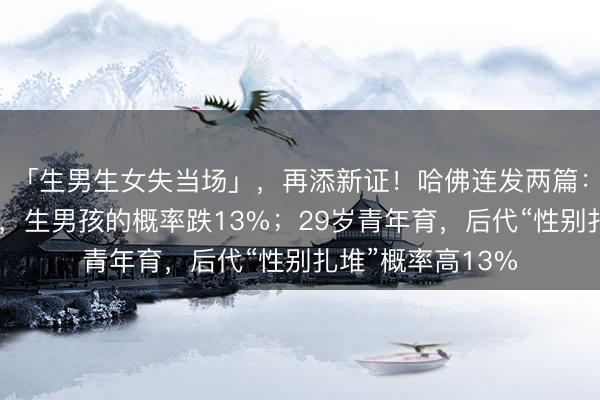 「生男生女失当场」，再添新证！哈佛连发两篇：母亲孕前压力大，生男孩的概率跌13%；29岁青年育，后代“性别扎堆”概率高13%