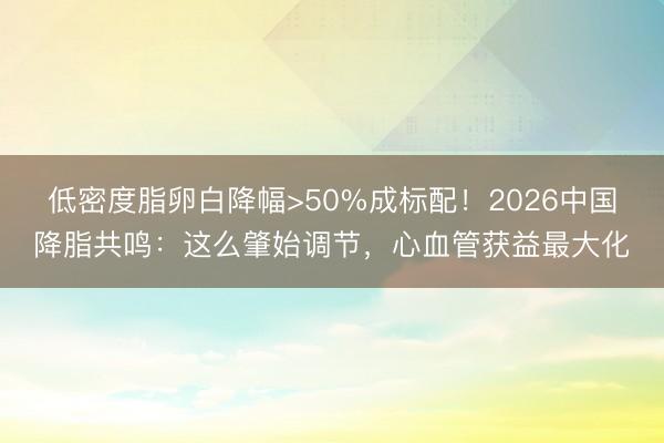 低密度脂卵白降幅>50%成标配！2026中国降脂共鸣：这么肇始调节，心血管获益最大化