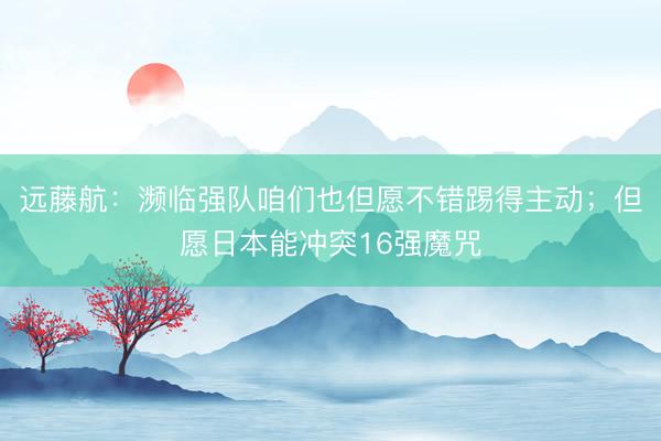 远藤航：濒临强队咱们也但愿不错踢得主动；但愿日本能冲突16强魔咒