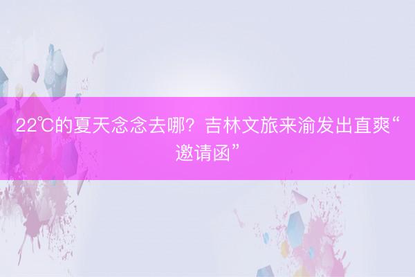 22℃的夏天念念去哪？吉林文旅来渝发出直爽“邀请函”
