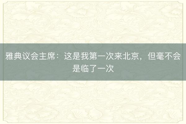 雅典议会主席：这是我第一次来北京，但毫不会是临了一次