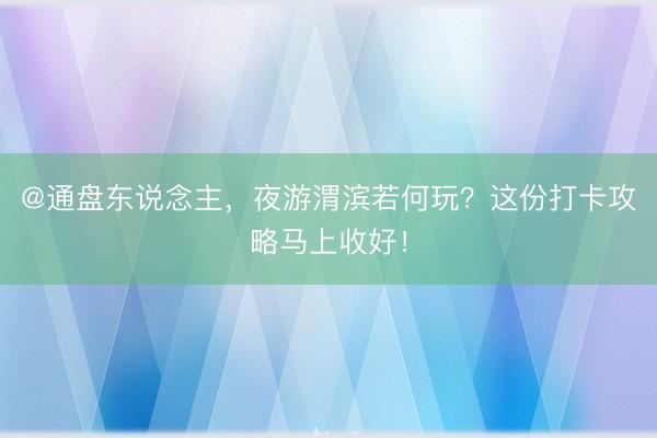 @通盘东说念主，夜游渭滨若何玩？这份打卡攻略马上收好！